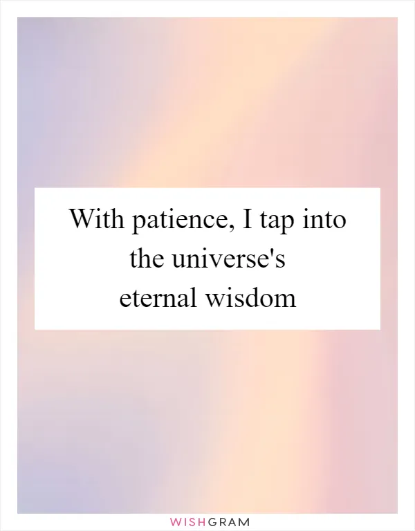 With patience, I tap into the universe's eternal wisdom