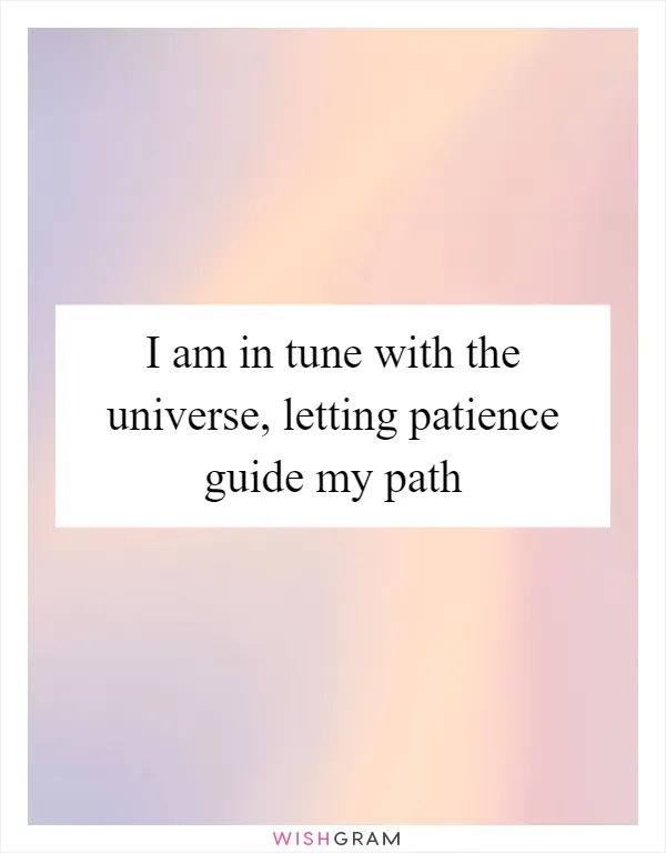I am in tune with the universe, letting patience guide my path