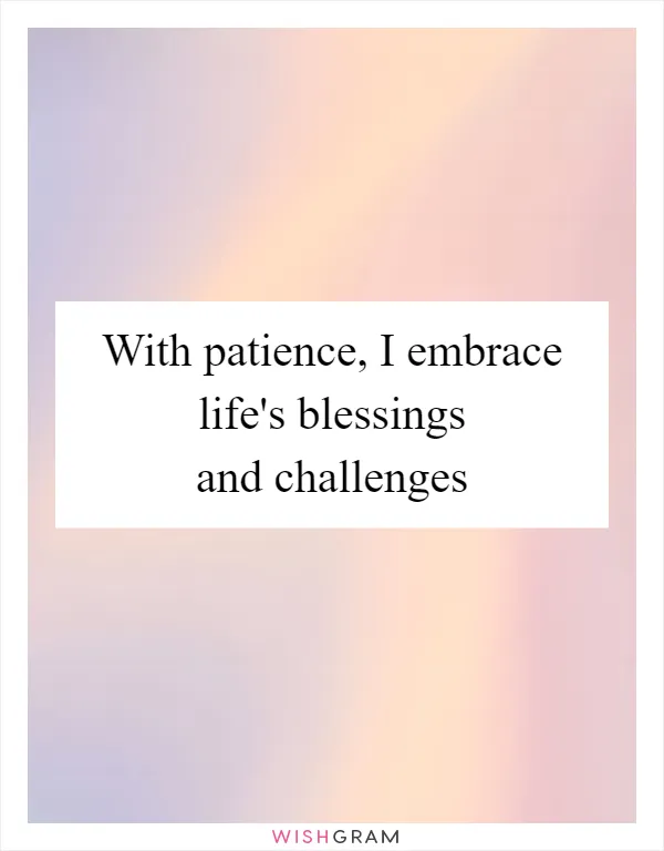 With patience, I embrace life's blessings and challenges