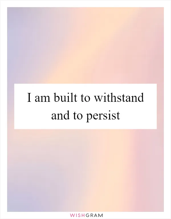 I am built to withstand and to persist