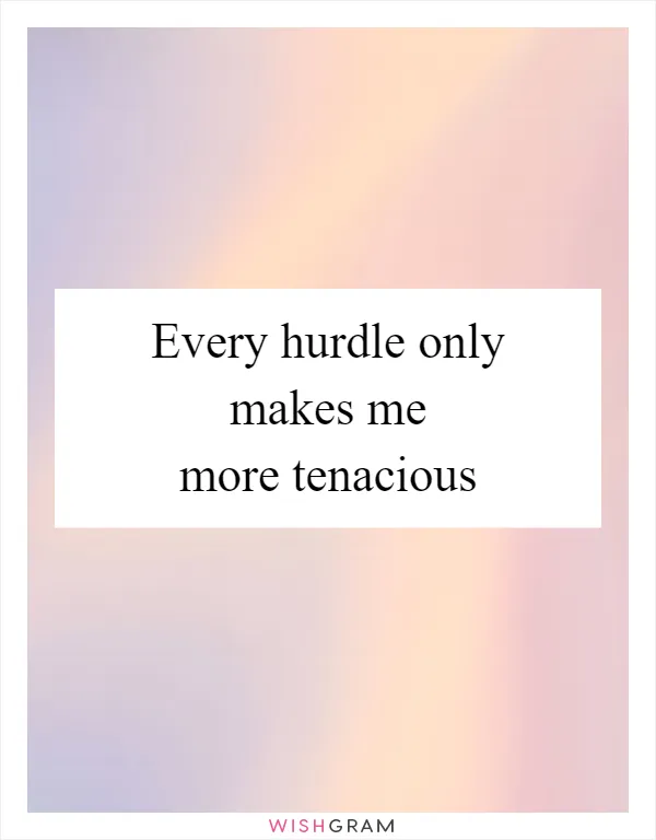 Every hurdle only makes me more tenacious