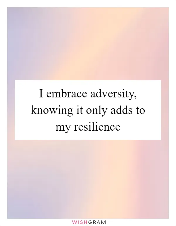 I embrace adversity, knowing it only adds to my resilience