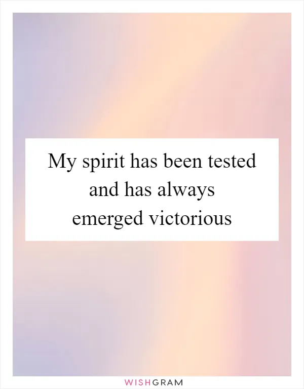My spirit has been tested and has always emerged victorious
