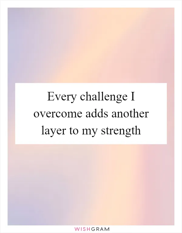 Every challenge I overcome adds another layer to my strength