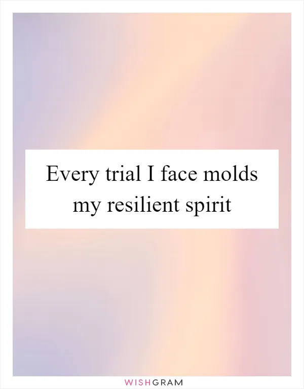 Every trial I face molds my resilient spirit