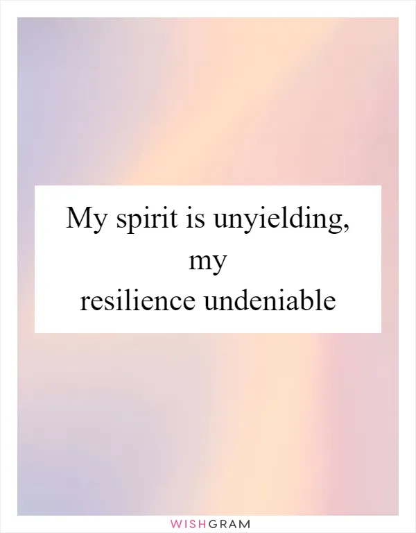 My spirit is unyielding, my resilience undeniable