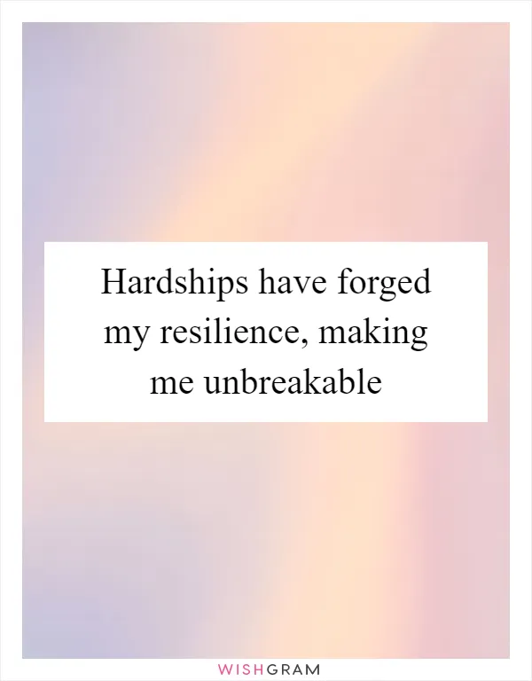Hardships have forged my resilience, making me unbreakable