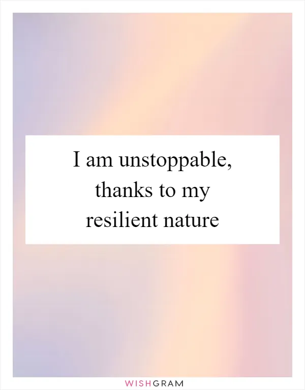 I am unstoppable, thanks to my resilient nature