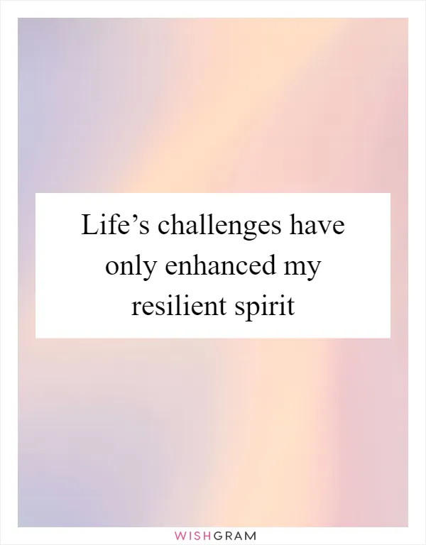 Life’s challenges have only enhanced my resilient spirit
