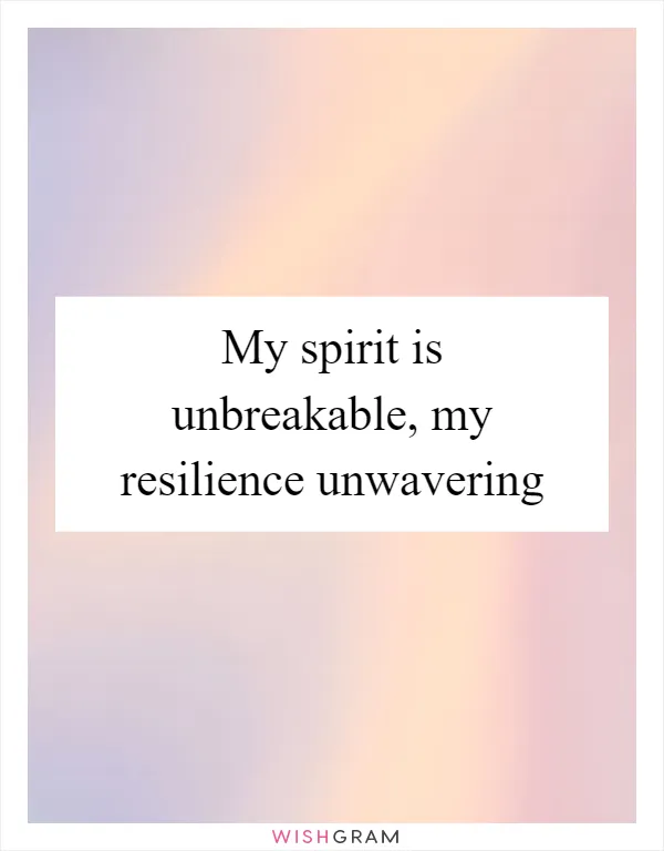 My spirit is unbreakable, my resilience unwavering