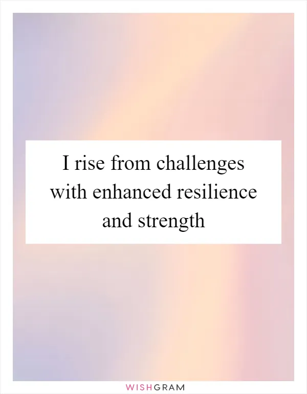 I rise from challenges with enhanced resilience and strength