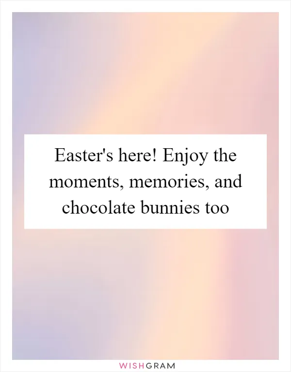 Easter's here! Enjoy the moments, memories, and chocolate bunnies too