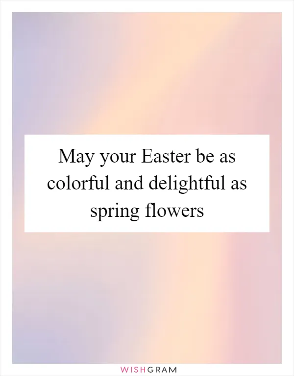 May your Easter be as colorful and delightful as spring flowers