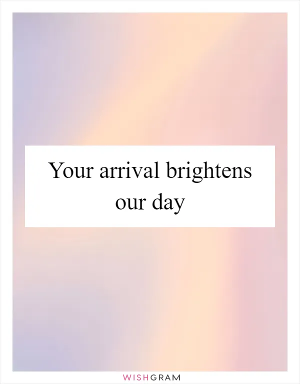 Your arrival brightens our day