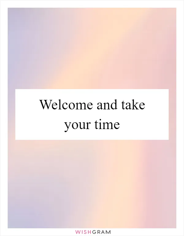 Welcome and take your time
