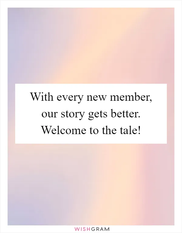 With every new member, our story gets better. Welcome to the tale!