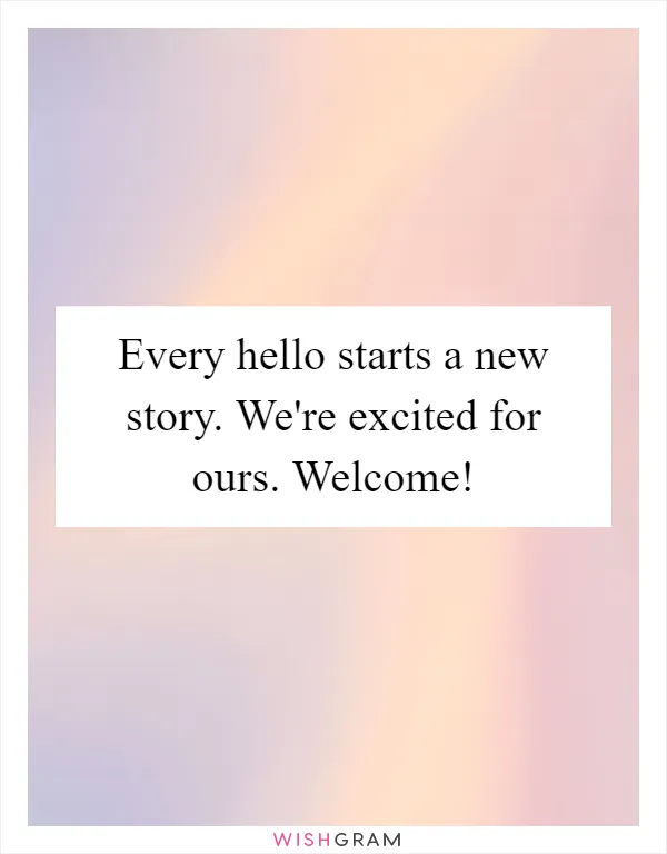Every hello starts a new story. We're excited for ours. Welcome!