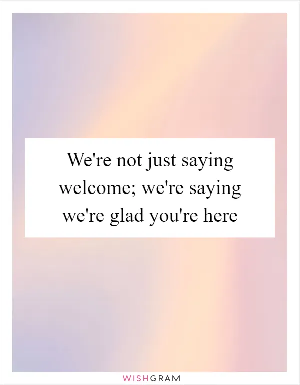 We're not just saying welcome; we're saying we're glad you're here