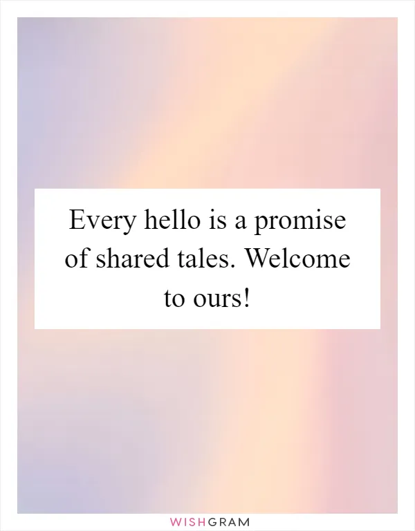 Every hello is a promise of shared tales. Welcome to ours!