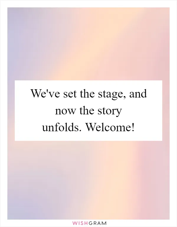 We've set the stage, and now the story unfolds. Welcome!