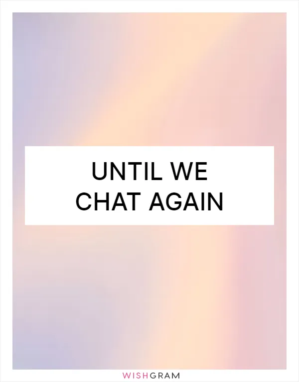 Until we chat again