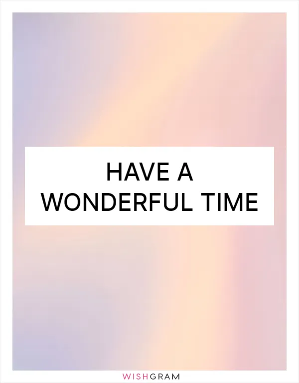 Have a wonderful time