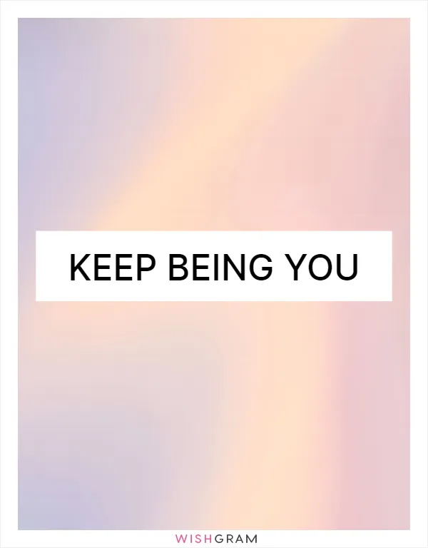 Keep being you