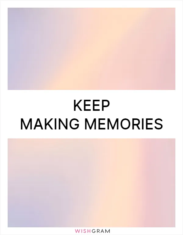 Keep making memories