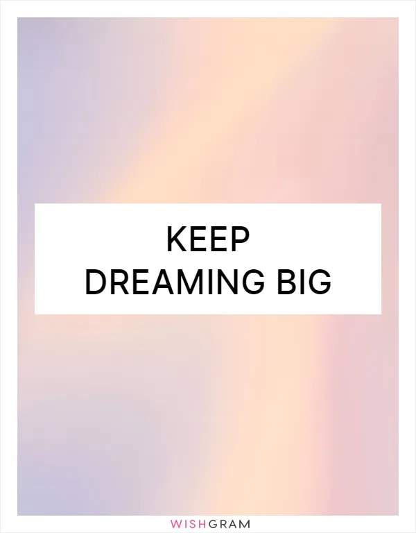Keep dreaming big