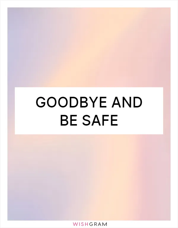 Goodbye and be safe