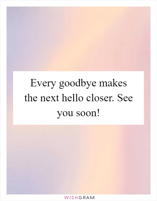 Every goodbye makes the next hello closer. See you soon!