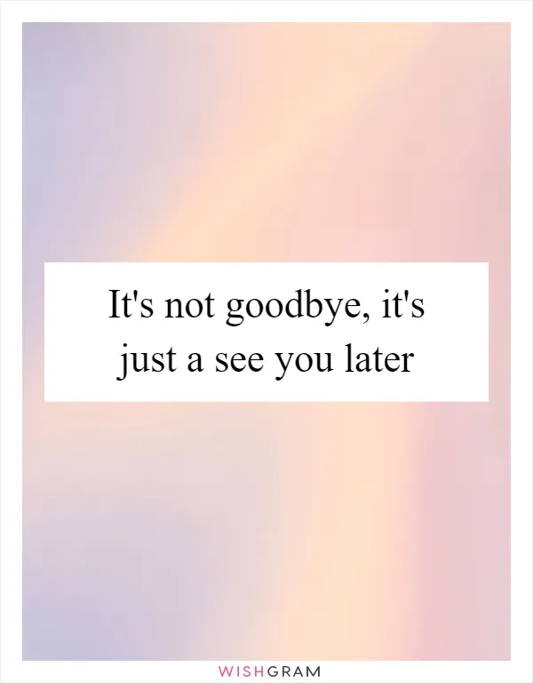It's not goodbye, it's just a see you later