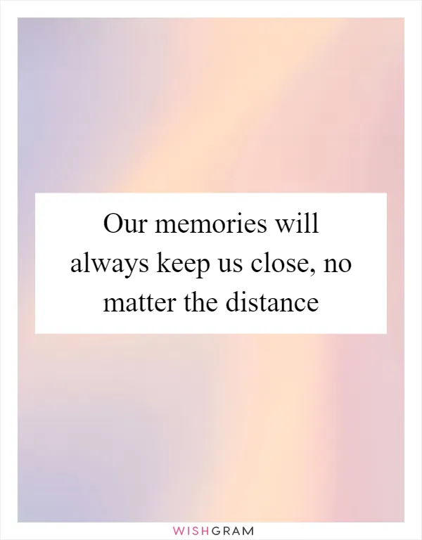 Our memories will always keep us close, no matter the distance