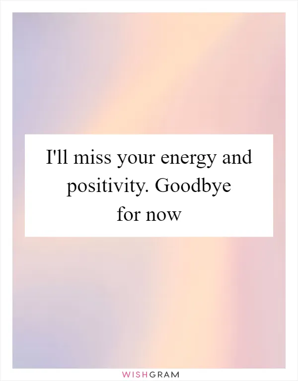 I'll miss your energy and positivity. Goodbye for now