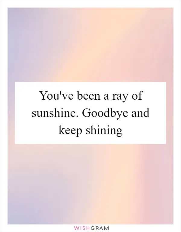 You've been a ray of sunshine. Goodbye and keep shining