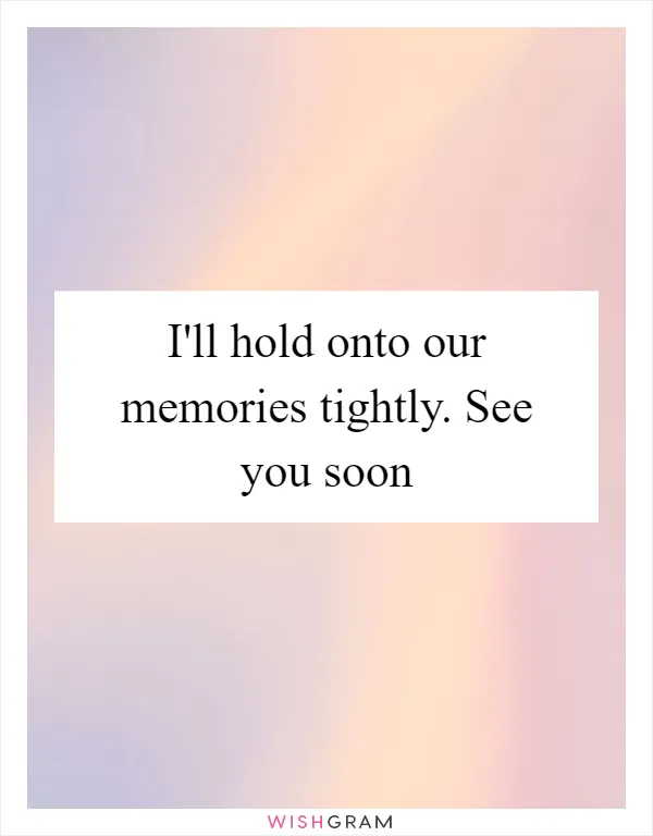 I'll hold onto our memories tightly. See you soon