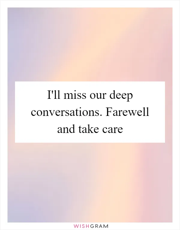 I'll miss our deep conversations. Farewell and take care