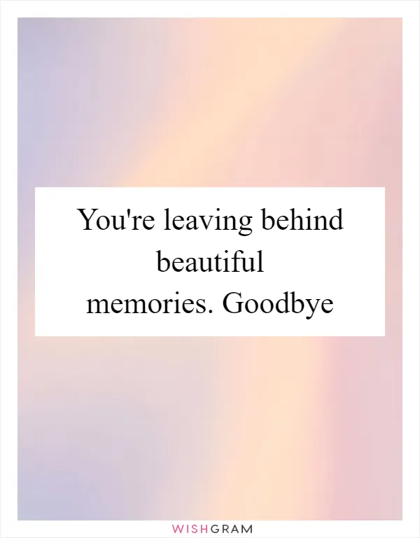 You're leaving behind beautiful memories. Goodbye