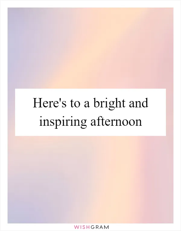 Here's to a bright and inspiring afternoon