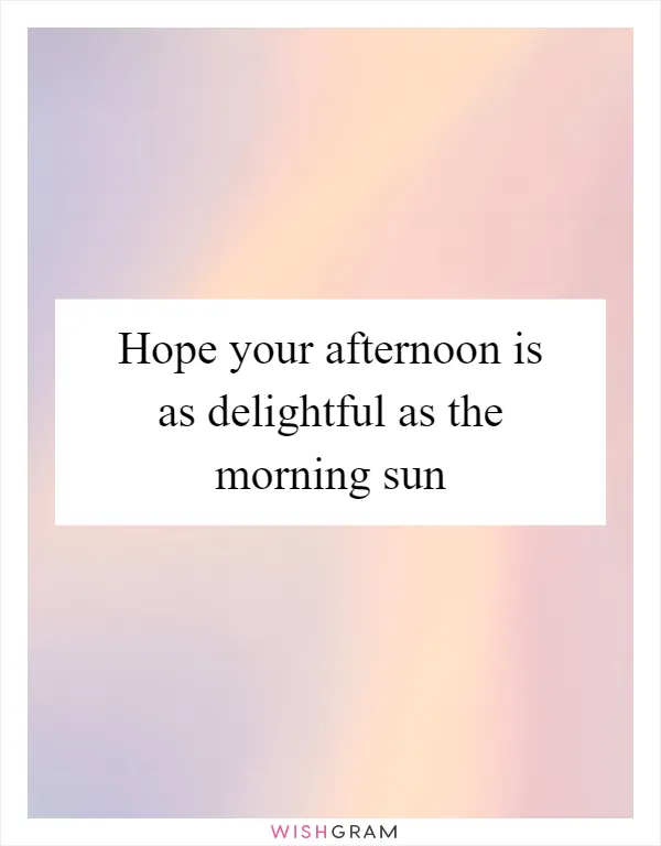 Hope your afternoon is as delightful as the morning sun