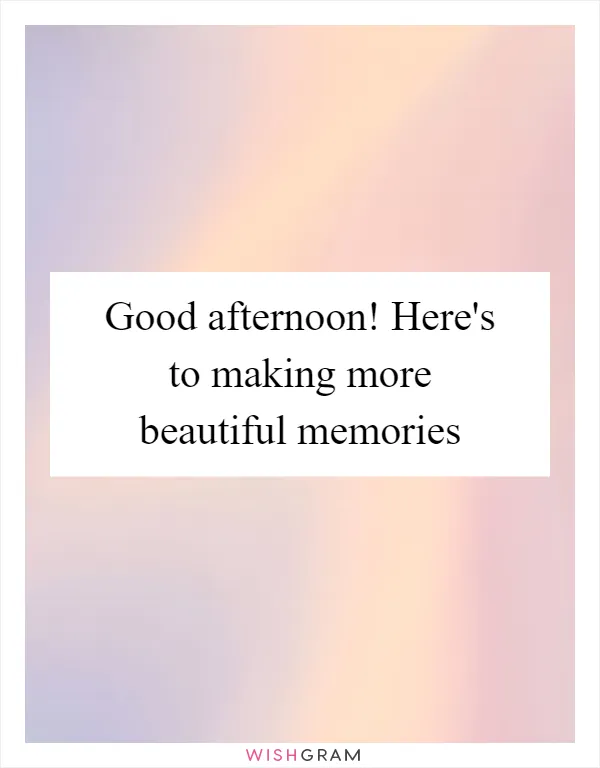 Good afternoon! Here's to making more beautiful memories