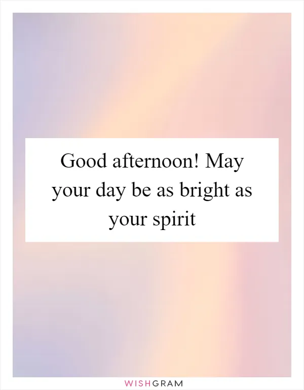 Good afternoon! May your day be as bright as your spirit
