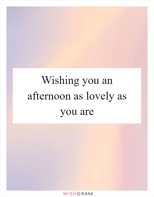 Wishing you an afternoon as lovely as you are