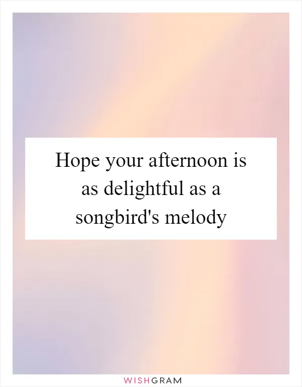 Hope your afternoon is as delightful as a songbird's melody