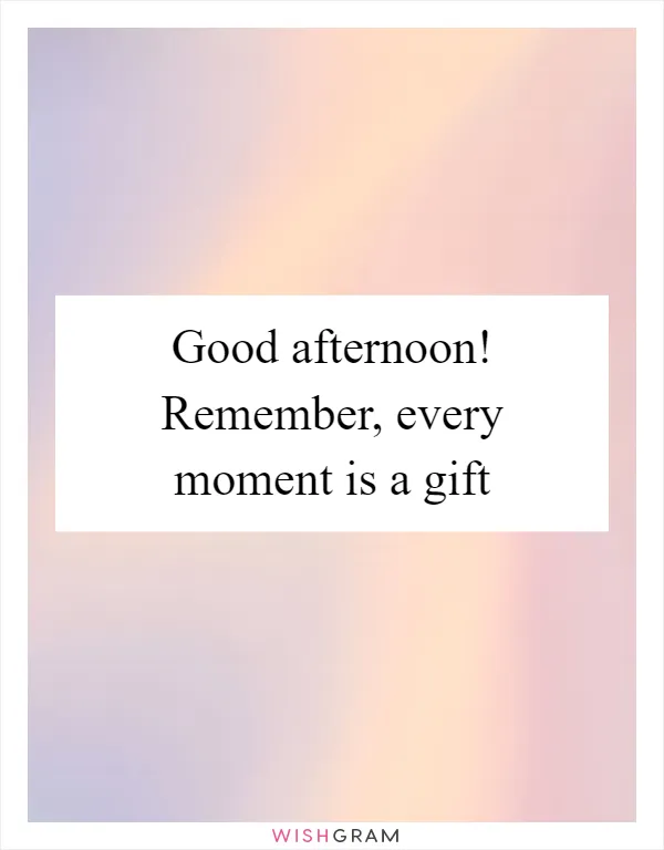 Good afternoon! Remember, every moment is a gift