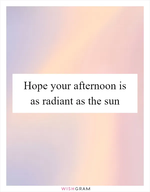 Hope your afternoon is as radiant as the sun