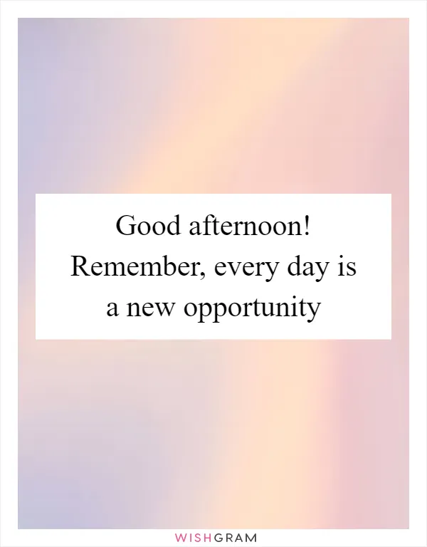 Good afternoon! Remember, every day is a new opportunity