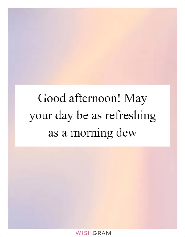 Good afternoon! May your day be as refreshing as a morning dew