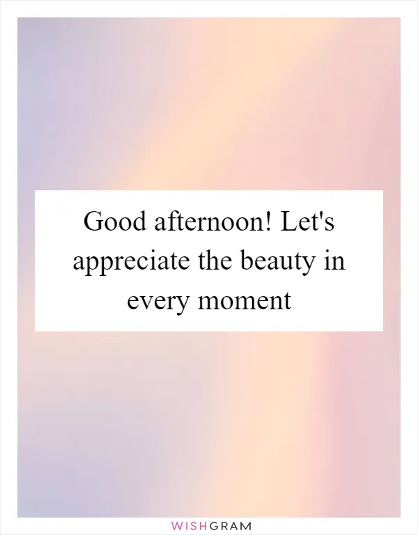 Good afternoon! Let's appreciate the beauty in every moment