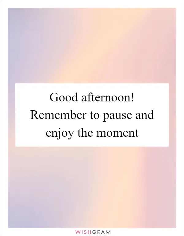 Good afternoon! Remember to pause and enjoy the moment